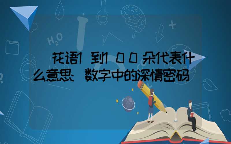 花语1到100朵代表什么意思:数字中的深情密码